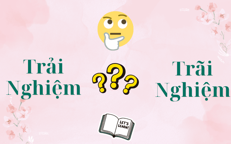 Trải Nghiệm Hay Trãi Nghiệm Mới Đúng? Cách Viết Chuẩn Và Dùng Đúng Trong Tiếng Việt