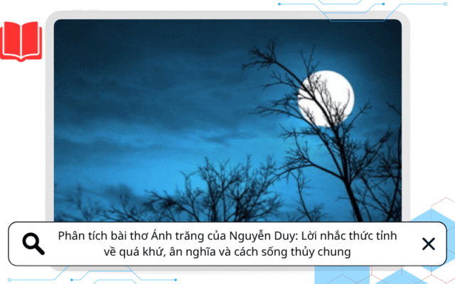 Phân tích bài thơ Ánh trăng của Nguyễn Duy: Lời nhắc thức tỉnh về quá khứ, ân nghĩa và cách sống thủy chung