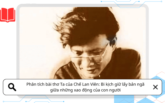 Phân tích bài thơ Ta của Chế Lan Viên: Bi kịch giữ lấy bản ngã giữa những xao động của con người