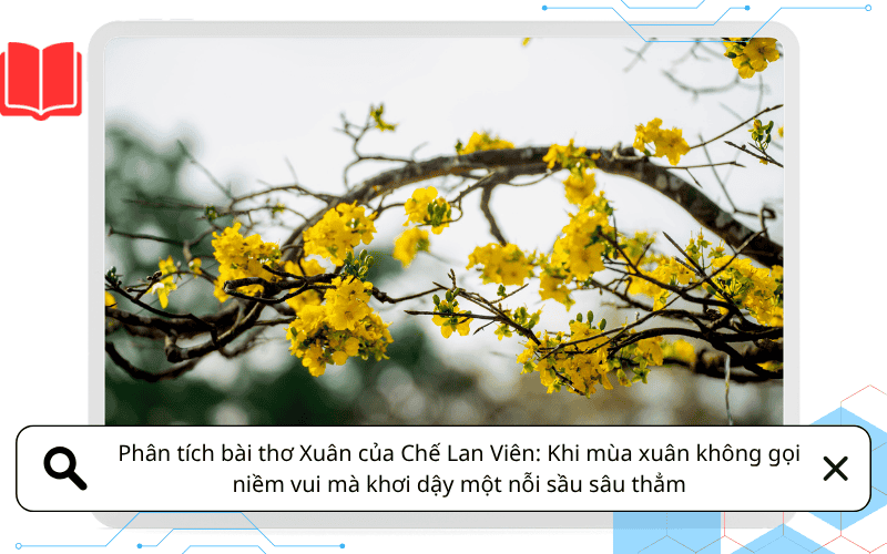 Phân tích bài thơ Xuân của Chế Lan Viên: Khi mùa xuân không gọi niềm vui mà khơi dậy một nỗi sầu sâu thẳm