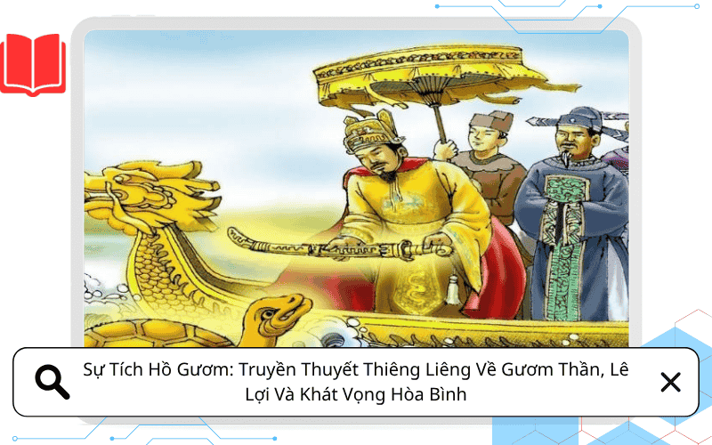 Sự Tích Hồ Gươm: Truyền Thuyết Thiêng Liêng Về Gươm Thần, Lê Lợi Và Khát Vọng Hòa Bình